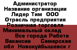 Администратор › Название организации ­ Лидер Тим, ООО › Отрасль предприятия ­ Розничная торговля › Минимальный оклад ­ 25 000 - Все города Работа » Вакансии   . Самарская обл.,Новокуйбышевск г.